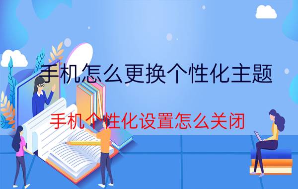 手机怎么更换个性化主题 手机个性化设置怎么关闭？